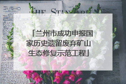 兰州市成功申报国家历史遗留废弃矿山生态修复示范工程