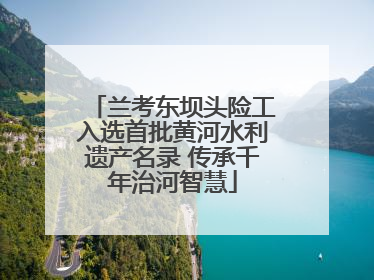 兰考东坝头险工入选首批黄河水利遗产名录 传承千年治河智慧