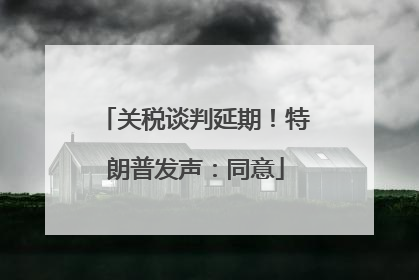 关税谈判延期！特朗普发声：同意