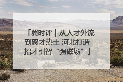 冀时评｜从人才外流到聚才热土 河北打造招才引智“强磁场”