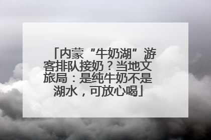 内蒙“牛奶湖”游客排队接奶？当地文旅局：是纯牛奶不是湖水，可放心喝
