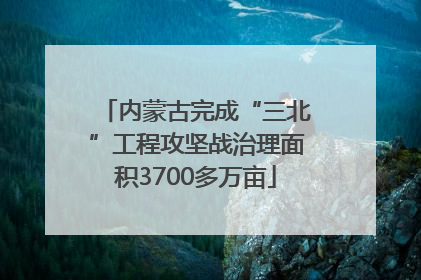 内蒙古完成“三北”工程攻坚战治理面积3700多万亩