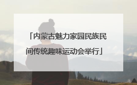 内蒙古魅力家园民族民间传统趣味运动会举行