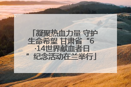 凝聚热血力量 守护生命希望 甘肃省“6 ·14世界献血者日”纪念活动在兰举行