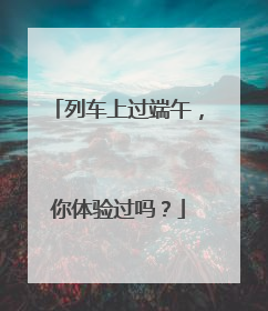 列车上过端午，你体验过吗？