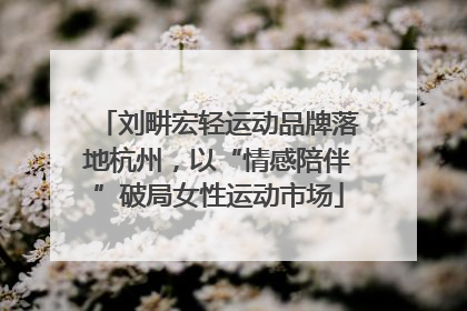 刘畊宏轻运动品牌落地杭州，以“情感陪伴”破局女性运动市场