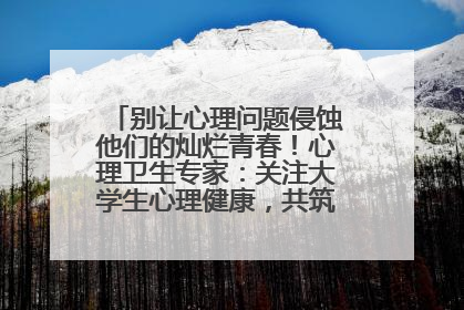 别让心理问题侵蚀他们的灿烂青春！心理卫生专家：关注大学生心理健康，共筑青春心灵防线