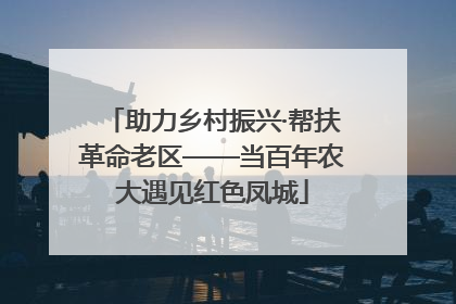 助力乡村振兴·帮扶革命老区——当百年农大遇见红色凤城
