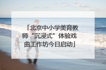 北京中小学美育教师“沉浸式”体验戏曲工作坊今日启动