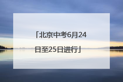 北京中考6月24日至25日进行