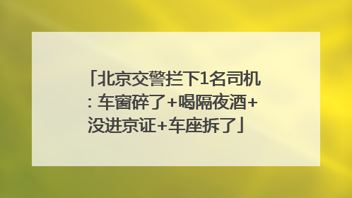 北京交警拦下1名司机：车窗碎了+喝隔夜酒+没进京证+车座拆了