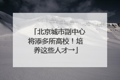 北京城市副中心将添多所高校！培养这些人才→