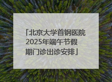 北京大学首钢医院2025年端午节假期门诊出诊安排