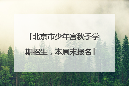 北京市少年宫秋季学期招生，本周末报名