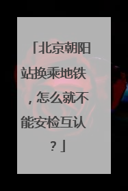北京朝阳站换乘地铁，怎么就不能安检互认？