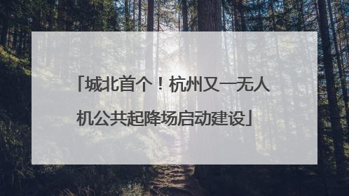 城北首个！杭州又一无人机公共起降场启动建设