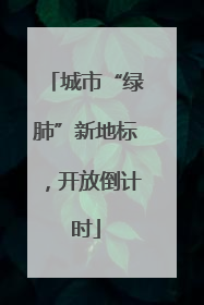 城市“绿肺”新地标，开放倒计时