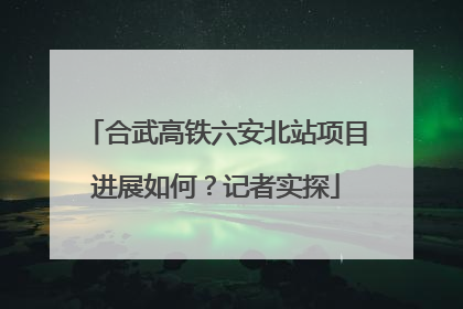 合武高铁六安北站项目进展如何？记者实探