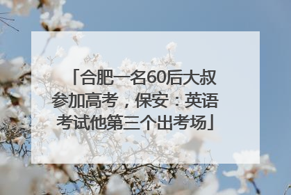 合肥一名60后大叔参加高考，保安：英语考试他第三个出考场