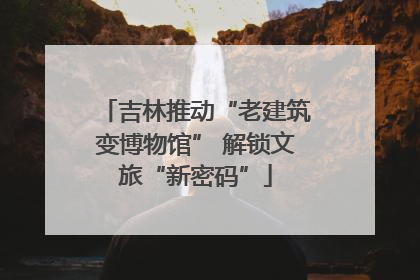 吉林推动“老建筑变博物馆” 解锁文旅“新密码”