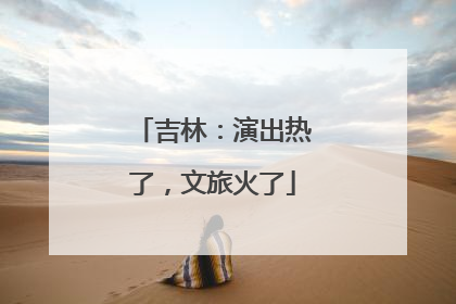 吉林：演出热了，文旅火了
