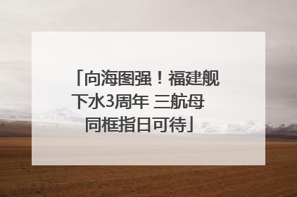 向海图强！福建舰下水3周年 三航母同框指日可待
