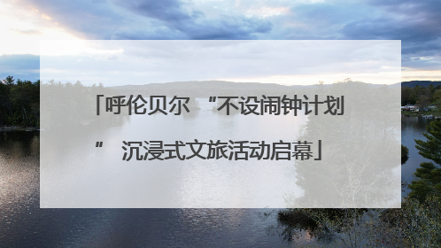 呼伦贝尔 “不设闹钟计划” 沉浸式文旅活动启幕