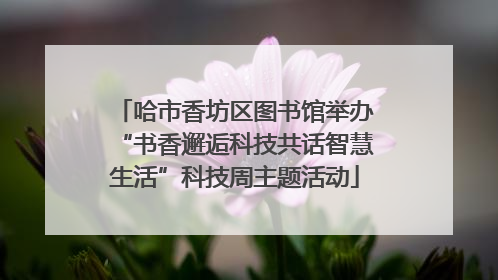 哈市香坊区图书馆举办“书香邂逅科技共话智慧生活”科技周主题活动