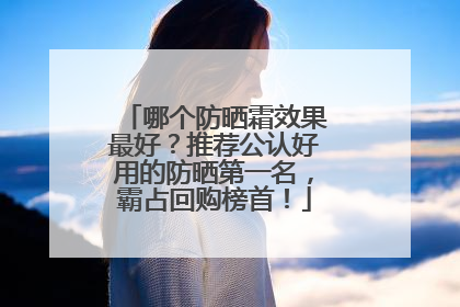 哪个防晒霜效果最好？推荐公认好用的防晒第一名，霸占回购榜首！