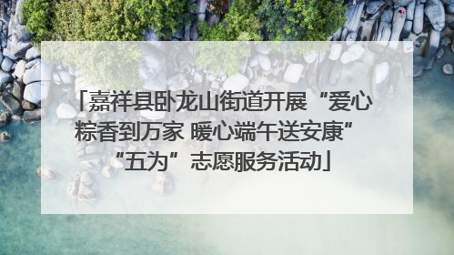嘉祥县卧龙山街道开展“爱心粽香到万家 暖心端午送安康” “五为”志愿服务活动