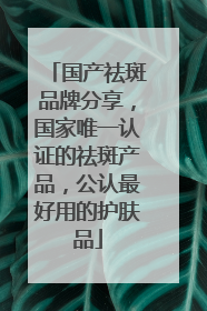国产祛斑品牌分享，国家唯一认证的祛斑产品，公认最好用的护肤品