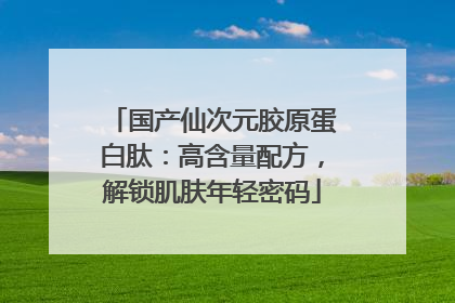 国产仙次元胶原蛋白肽：高含量配方，解锁肌肤年轻密码