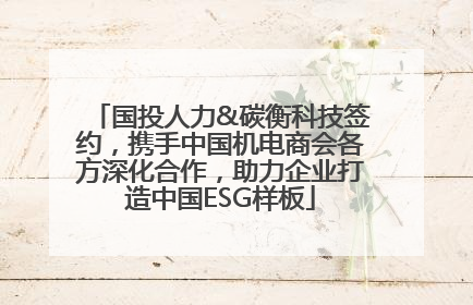 国投人力&碳衡科技签约，携手中国机电商会各方深化合作，助力企业打造中国ESG样板