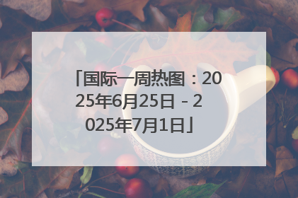 国际一周热图：2025年6月25日－2025年7月1日