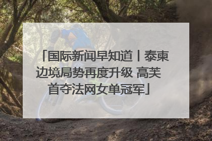 国际新闻早知道丨泰柬边境局势再度升级 高芙首夺法网女单冠军