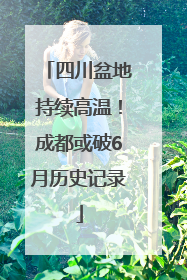 四川盆地持续高温！成都或破6月历史记录