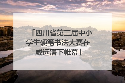 四川省第三届中小学生硬笔书法大赛在威远落下帷幕