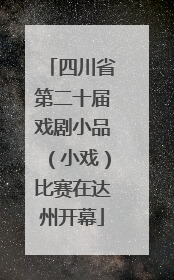 四川省第二十届戏剧小品（小戏）比赛在达州开幕