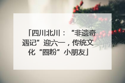 四川北川：“非遗奇遇记”迎六一，传统文化“圈粉”小朋友