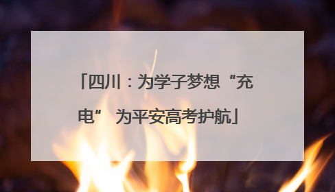 四川：为学子梦想“充电” 为平安高考护航