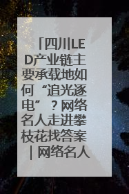 四川LED产业链主要承载地如何“追光逐电”？网络名人走进攀枝花找答案｜网络名人四川行