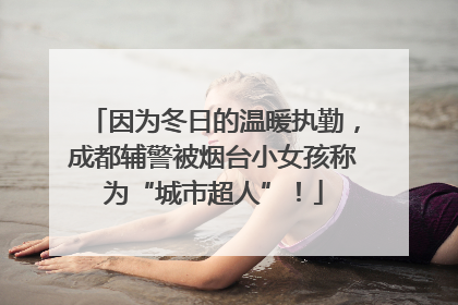 因为冬日的温暖执勤，成都辅警被烟台小女孩称为“城市超人”！