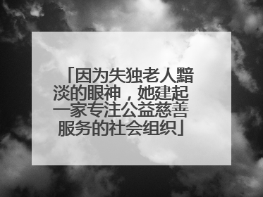 因为失独老人黯淡的眼神，她建起一家专注公益慈善服务的社会组织