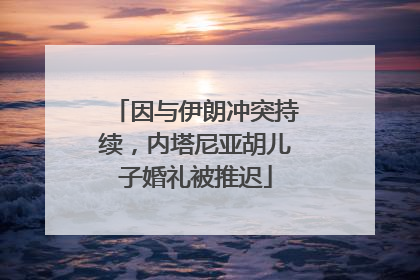 因与伊朗冲突持续，内塔尼亚胡儿子婚礼被推迟