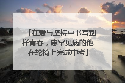 在爱与坚持中书写别样青春，患罕见病的他在轮椅上完成中考