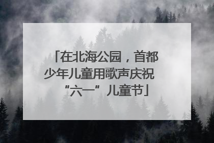在北海公园，首都少年儿童用歌声庆祝“六一”儿童节