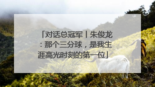 对话总冠军丨朱俊龙：那个三分球，是我生涯高光时刻的第一位
