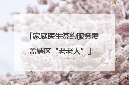 家庭医生签约服务覆盖辖区“老老人”