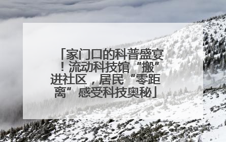 家门口的科普盛宴！流动科技馆“搬”进社区，居民“零距离”感受科技奥秘