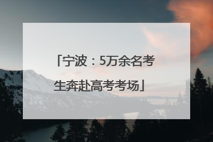 宁波：5万余名考生奔赴高考考场